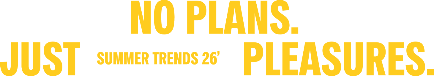 NO PLANS. JUST PLEASURES. SUMMER TRENDS 26'.